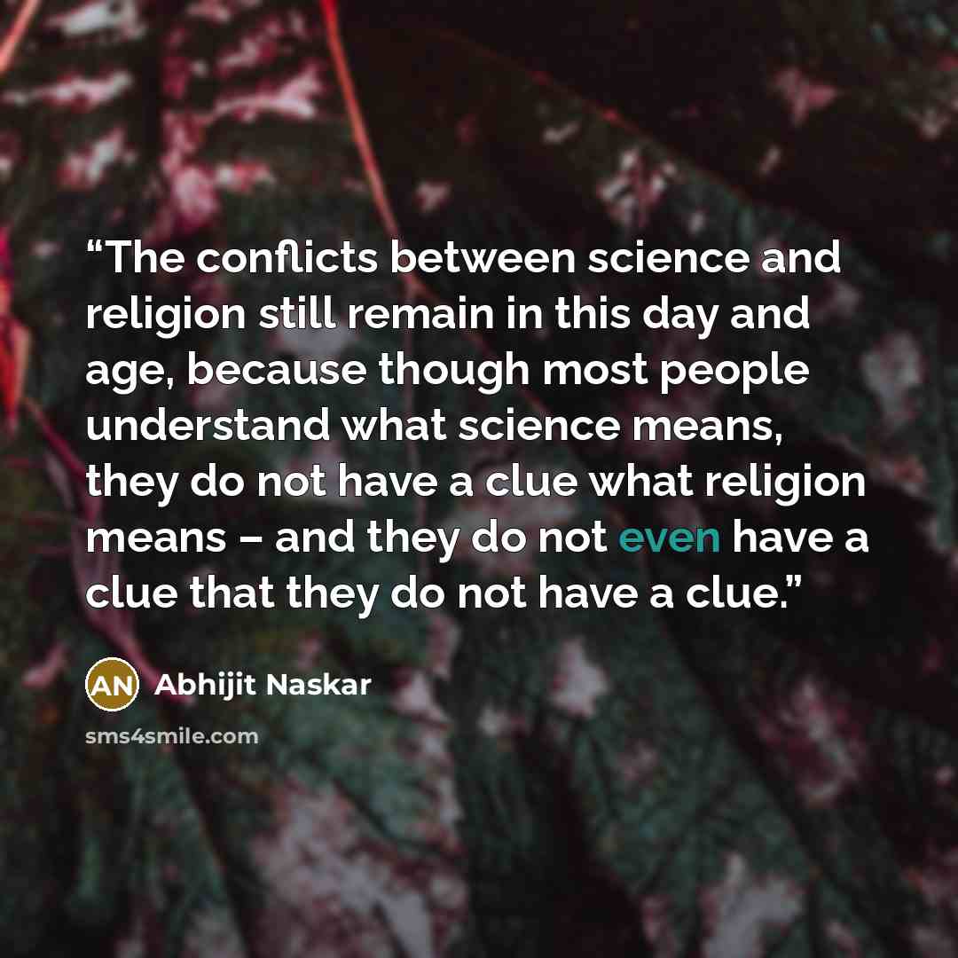 “The conflicts between science and religion still remain in this day and age, because though most people understand what science means, they do not have a clue what religion means – and they do not even have a clue that they do not have a clue.” quote by Abhijit Naskar