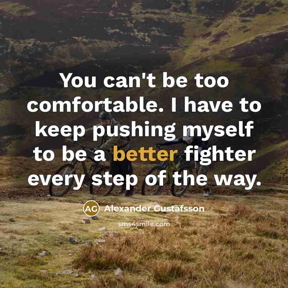 “You can't be too comfortable. I have to keep pushing myself to be a better fighter every step of the way.” quote by Alexander Gustafsson