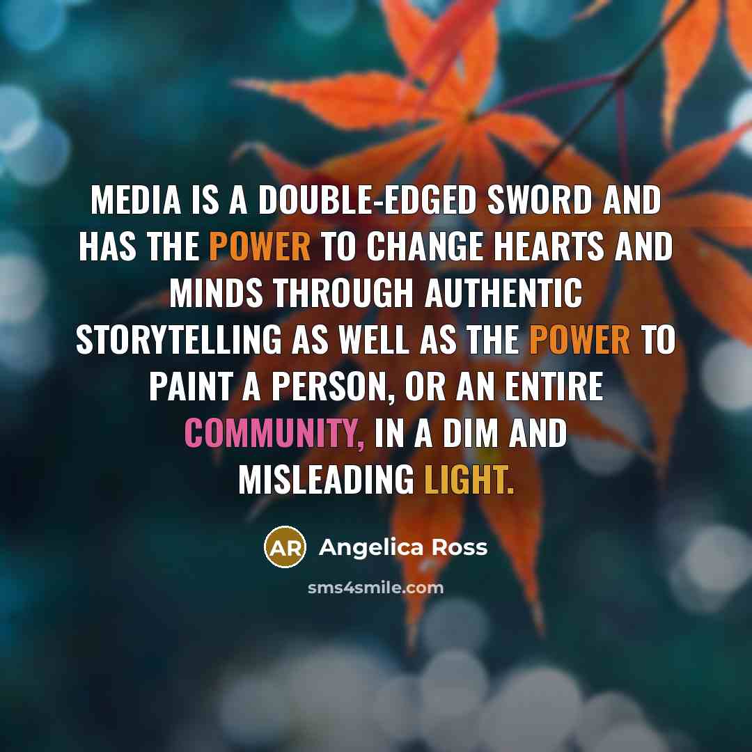 “Media is a double-edged sword and has the power to change hearts and minds through authentic storytelling as well as the power to paint a person, or an entire community, in a dim and misleading light.” quote by Angelica Ross