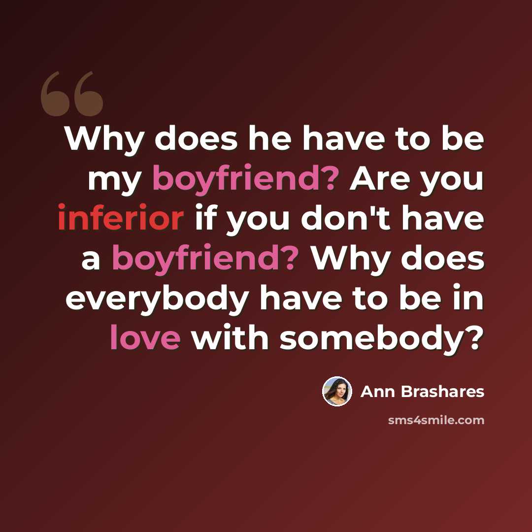“Why does he have to be my boyfriend? Are you inferior if you don't have a boyfriend? Why does everybody have to be in love with somebody?” quote by Ann Brashares