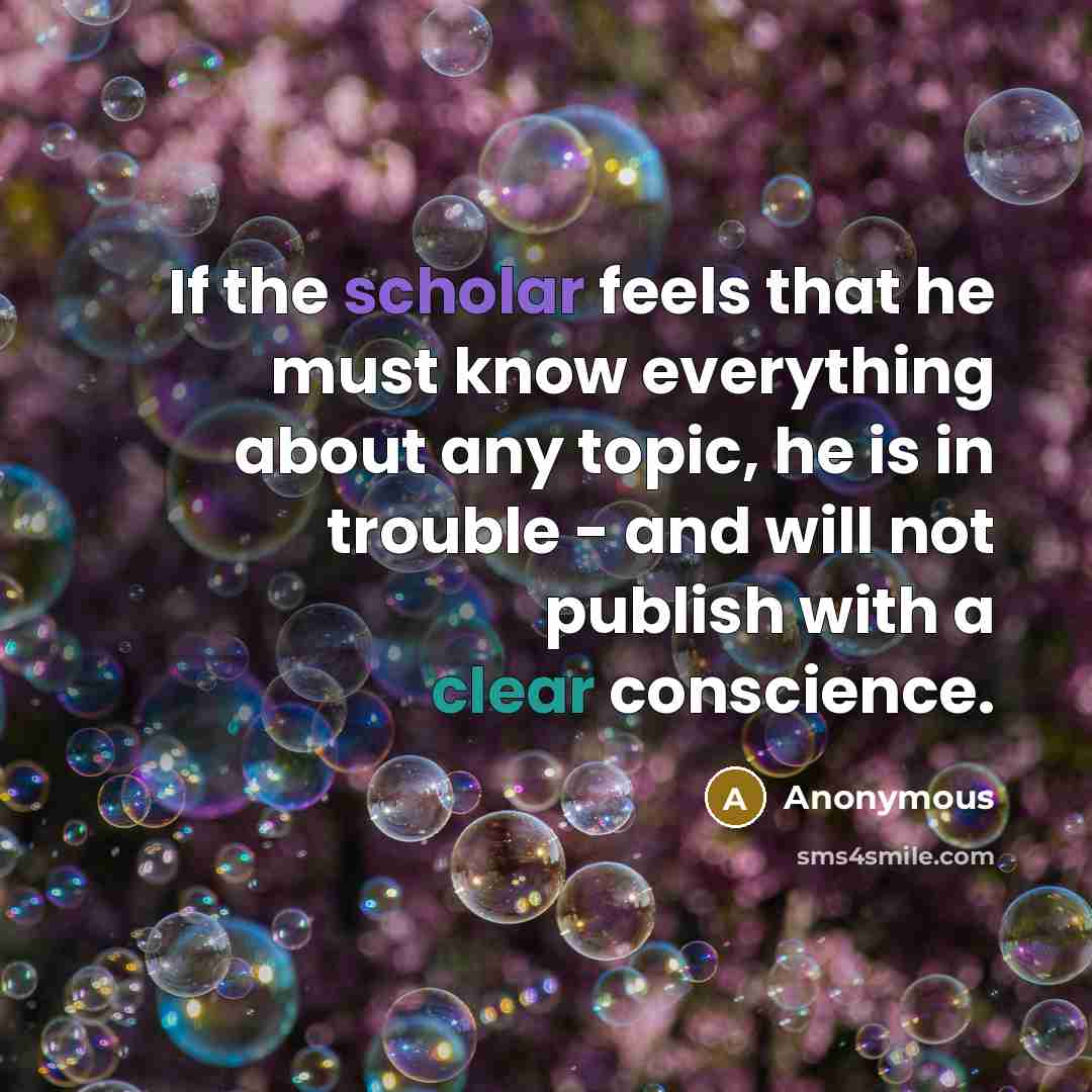 “If the scholar feels that he must know everything about any topic, he is in trouble - and will not publish with a clear conscience.” quote by Anonymous