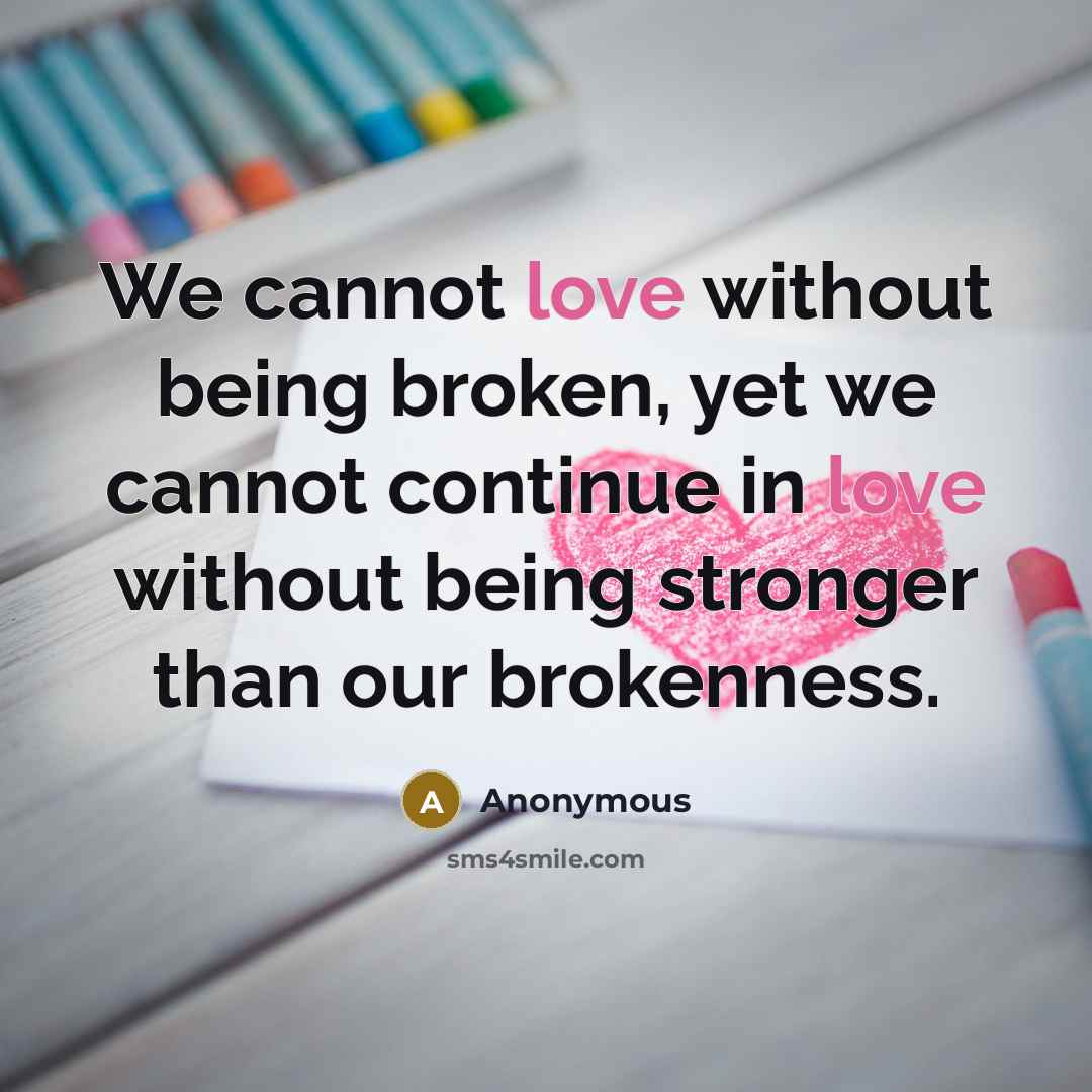 “We cannot love without being broken, yet we cannot continue in love without being stronger than our brokenness.” quote by Anonymous