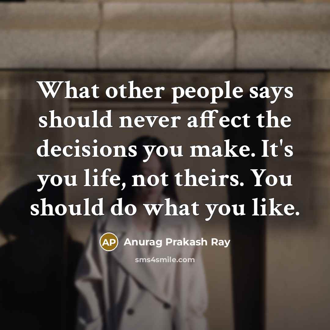 “What other people says should never affect the decisions you make. It's you life, not theirs. You should do what you like.” quote by Anurag Prakash Ray