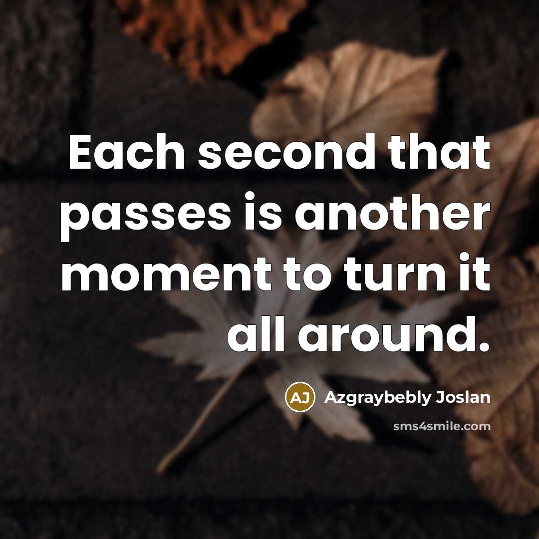 “Each second that passes is another moment to turn it all around.” quote by Azgraybebly Joslan