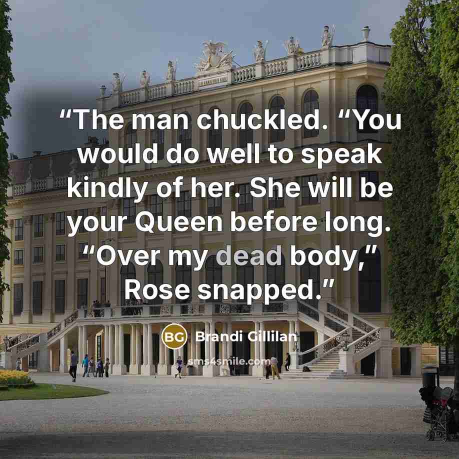 “The man chuckled. “You would do well to speak kindly of her. She will be your Queen before long. “Over my dead body,” Rose snapped.” quote by Brandi Gillilan