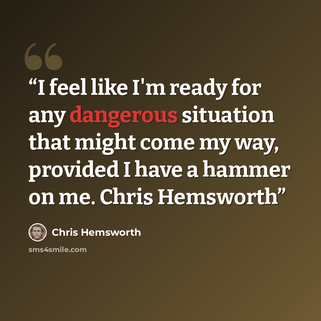 “I feel like I'm ready for any dangerous situation that might come my way, provided I have a hammer on me. Chris Hemsworth” quote by Chris Hemsworth