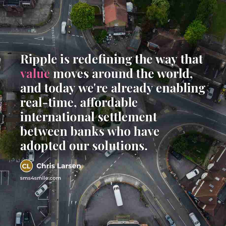 “Ripple is redefining the way that value moves around the world, and today we're already enabling real-time, affordable international settlement between banks who have adopted our solutions.” quote by Chris Larsen