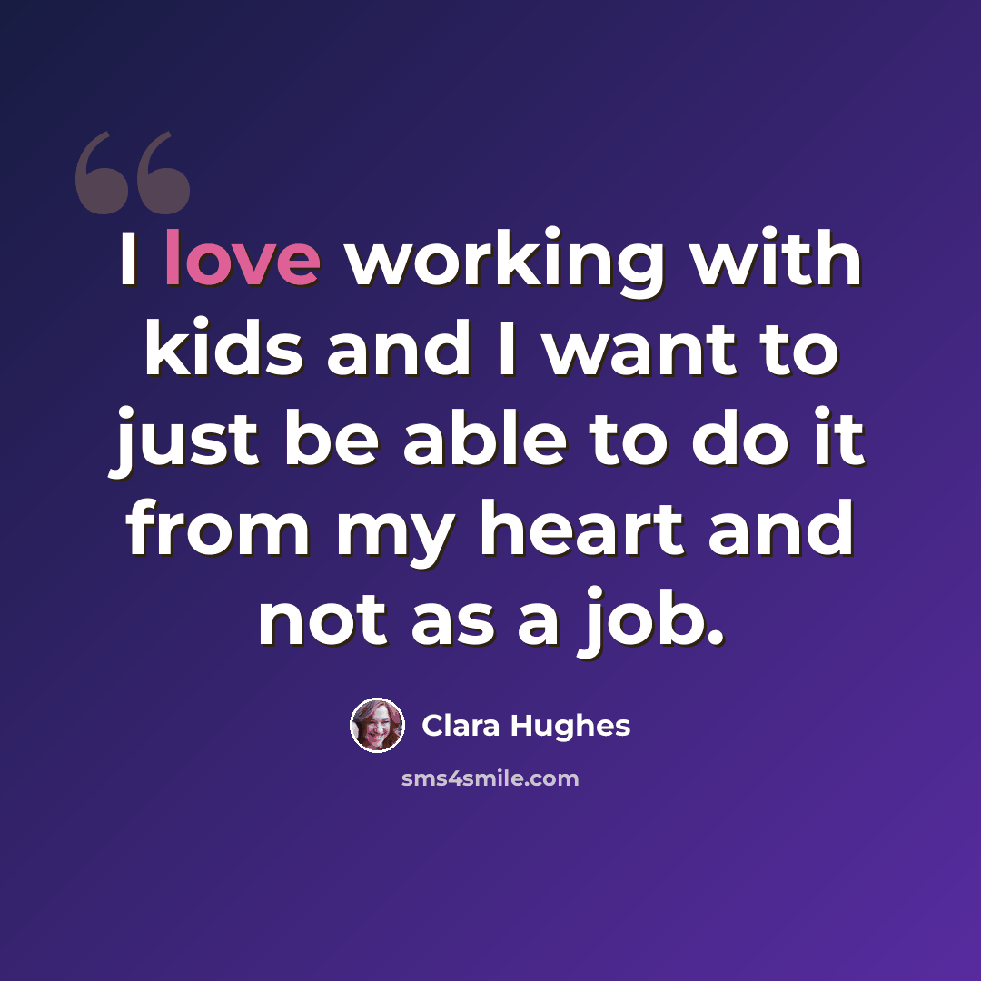 “I love working with kids and I want to just be able to do it from my heart and not as a job.” quote by Clara Hughes