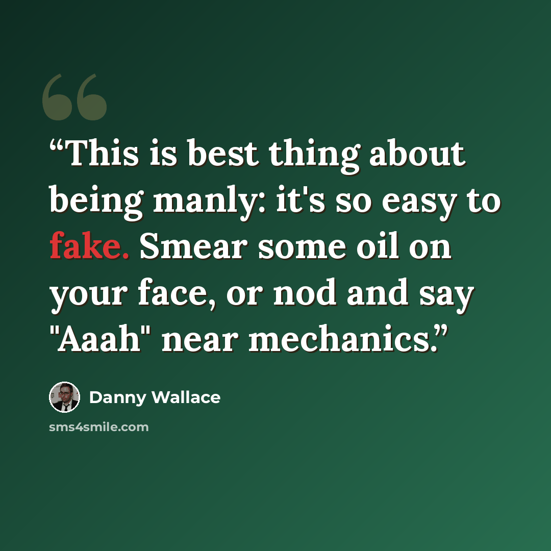 “This is best thing about being manly: it's so easy to fake. Smear some oil on your face, or nod and say "Aaah" near mechanics.” quote by Danny Wallace