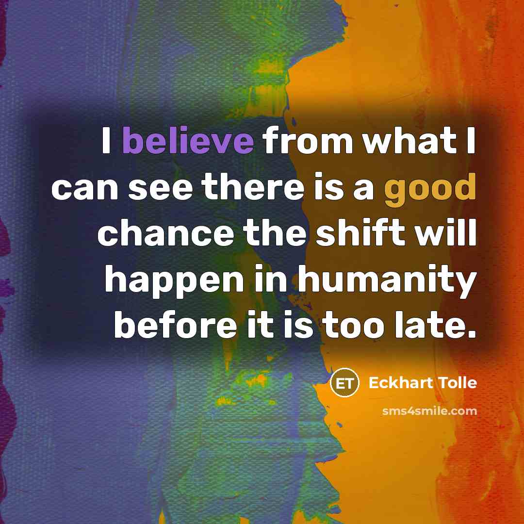 “I believe from what I can see there is a good chance the shift will happen in humanity before it is too late.” quote by Eckhart Tolle