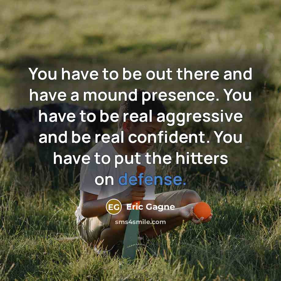 “You have to be out there and have a mound presence. You have to be real aggressive and be real confident. You have to put the hitters on defense.” quote by Eric Gagne