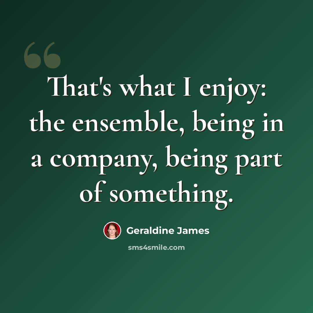 “That's what I enjoy: the ensemble, being in a company, being part of something.” quote by Geraldine James