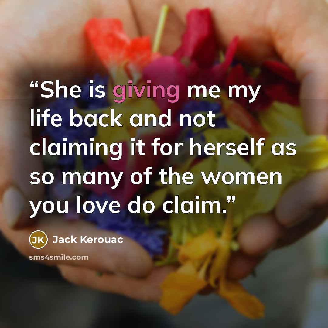 “She is giving me my life back and not claiming it for herself as so many of the women you love do claim.” quote by Jack Kerouac