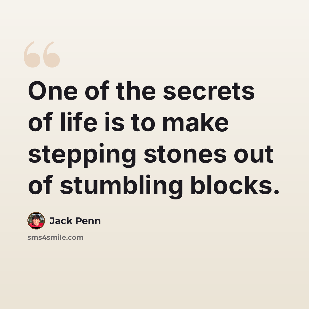 “One of the secrets of life is to make stepping stones out of stumbling blocks.” quote by Jack Penn