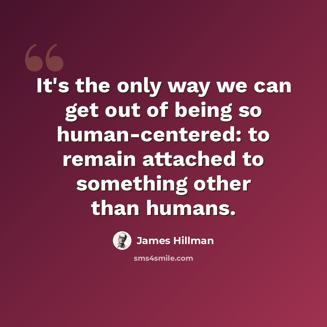 “It's the only way we can get out of being so human-centered: to remain attached to something other than humans.” quote by James Hillman