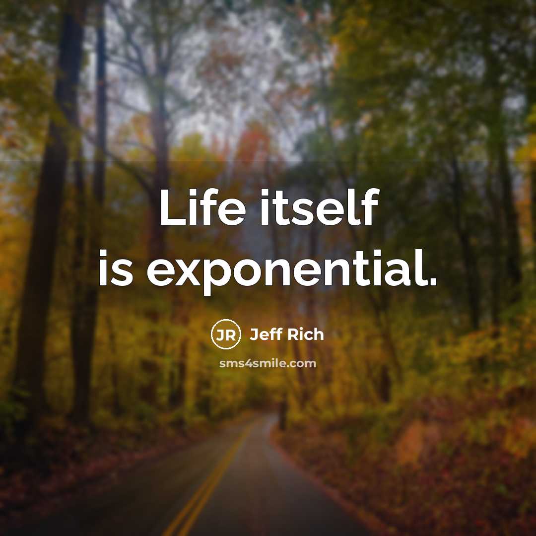 “Life itself is exponential.” quote by Jeff Rich