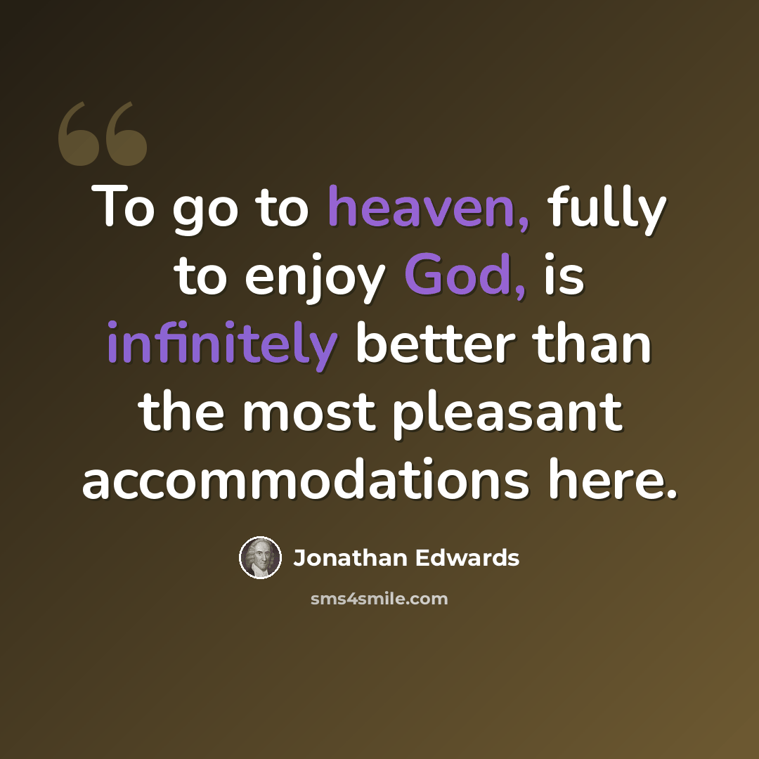 “To go to heaven, fully to enjoy God, is infinitely better than the most pleasant accommodations here.” quote by Jonathan Edwards