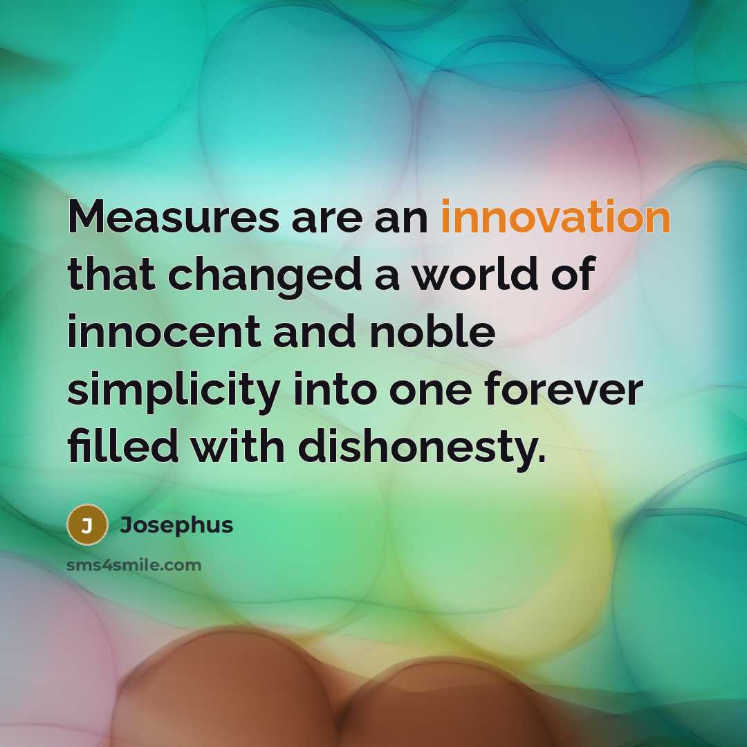“Measures are an innovation that changed a world of innocent and noble simplicity into one forever filled with dishonesty.” quote by Josephus