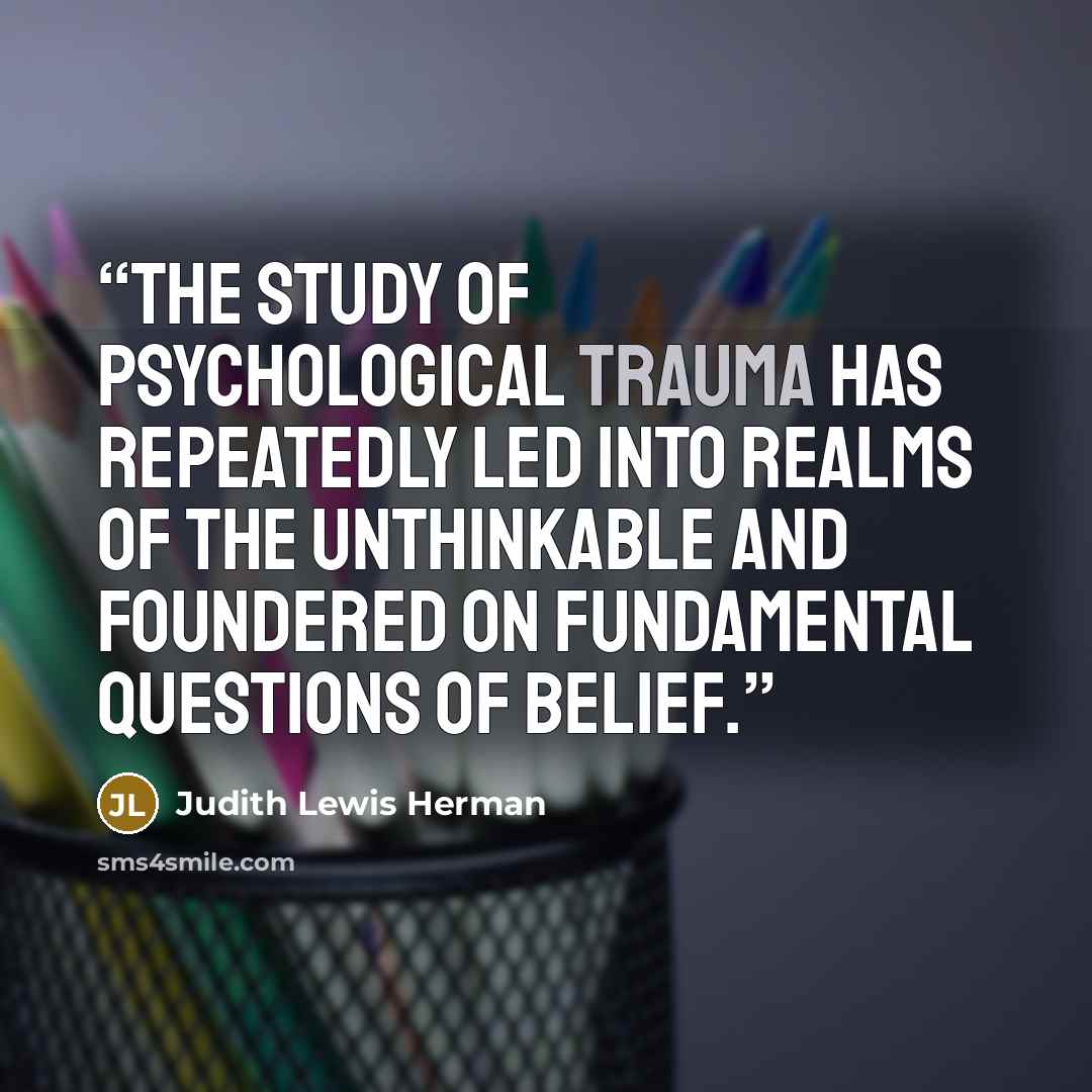 “The study of psychological trauma has repeatedly led into realms of the unthinkable and foundered on fundamental questions of belief.” quote by Judith Lewis Herman