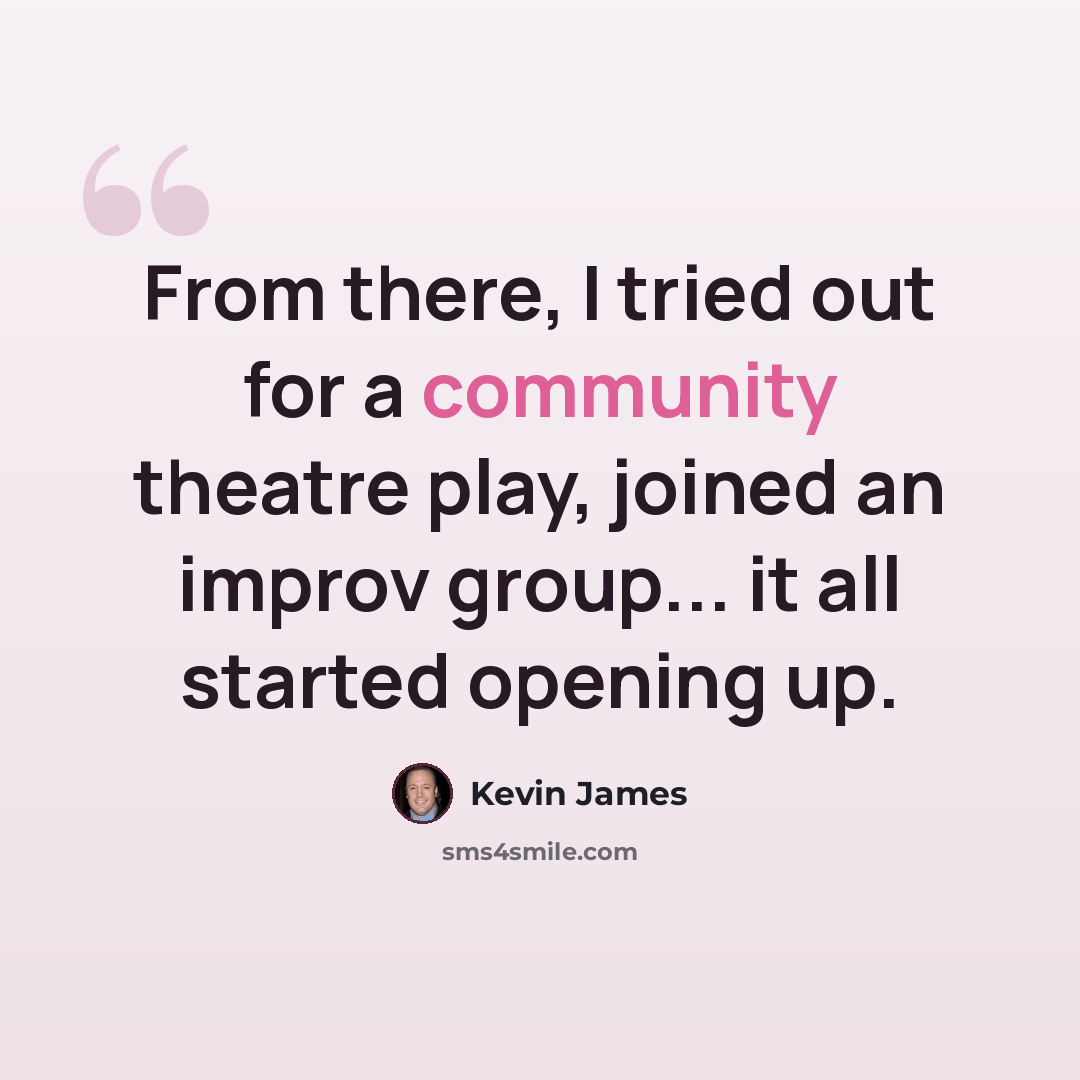 “From there, I tried out for a community theatre play, joined an improv group... it all started opening up.” quote by Kevin James