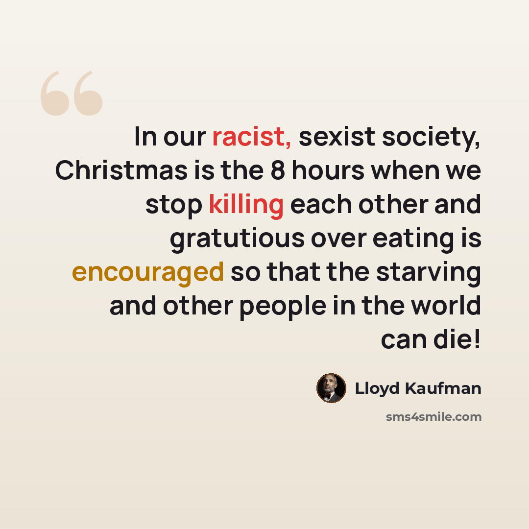 “In our racist, sexist society, Christmas is the 8 hours when we stop killing each other and gratutious over eating is encouraged so that the starving and other people in the world can die!” quote by Lloyd Kaufman