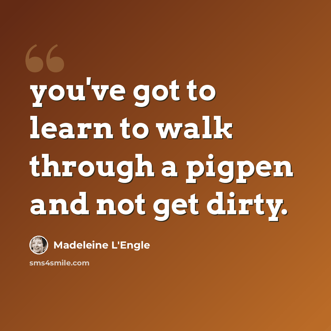 “you've got to learn to walk through a pigpen and not get dirty.” quote by Madeleine L'Engle