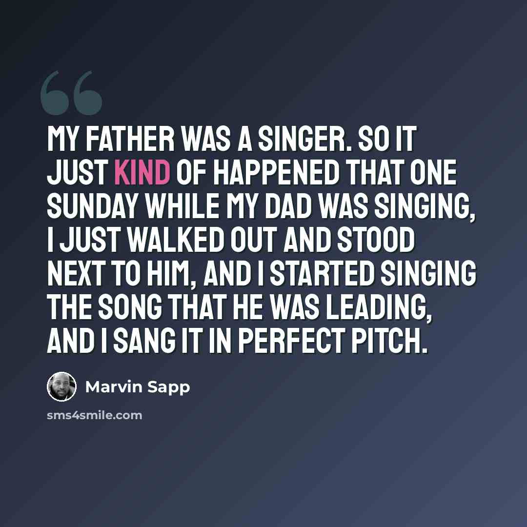 “My father was a singer. So it just kind of happened that one Sunday while my dad was singing, I just walked out and stood next to him, and I started singing the song that he was leading, and I sang it in perfect pitch.” quote by Marvin Sapp