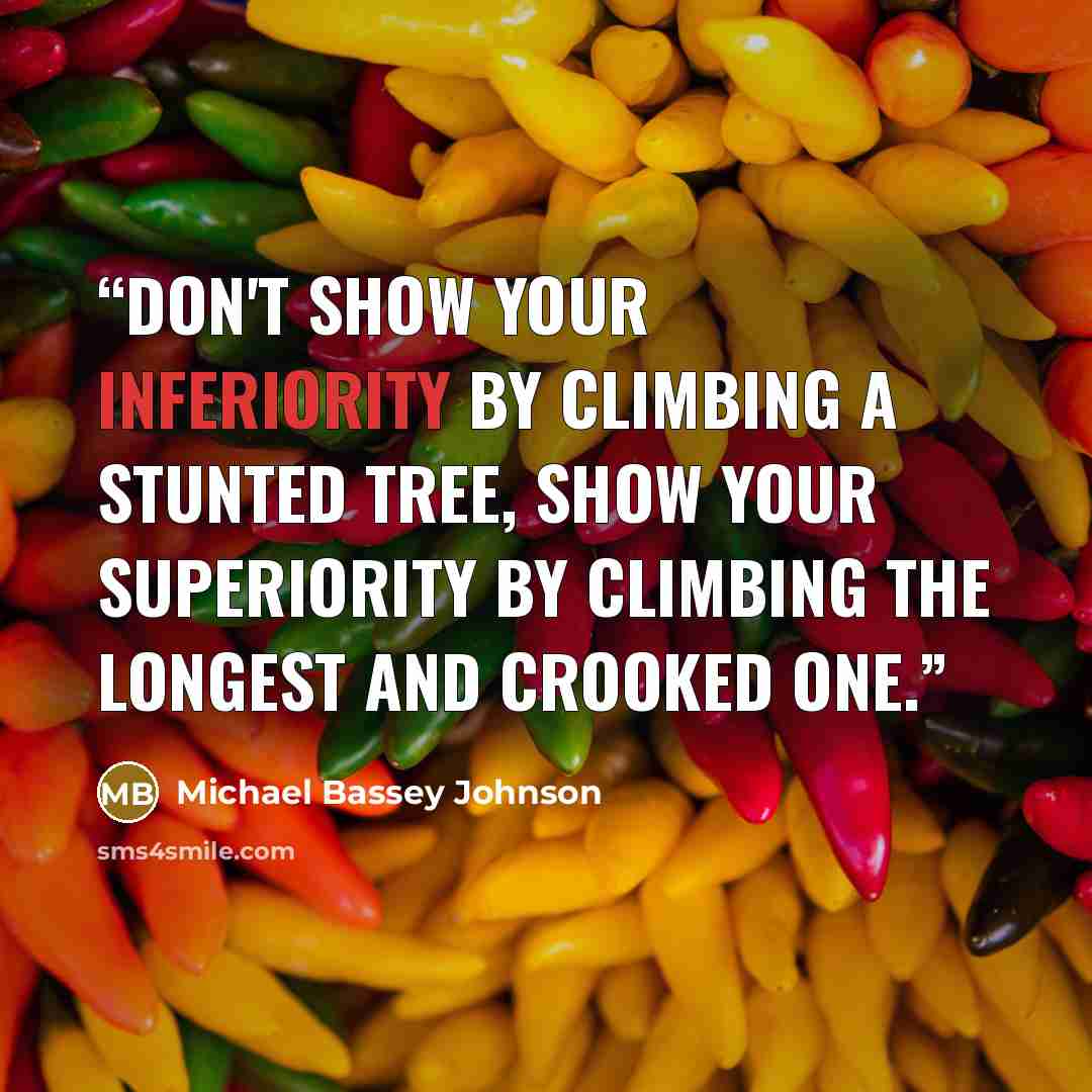 “Don't show your inferiority by climbing a stunted tree, show your superiority by climbing the longest and crooked one.” quote by Michael Bassey Johnson