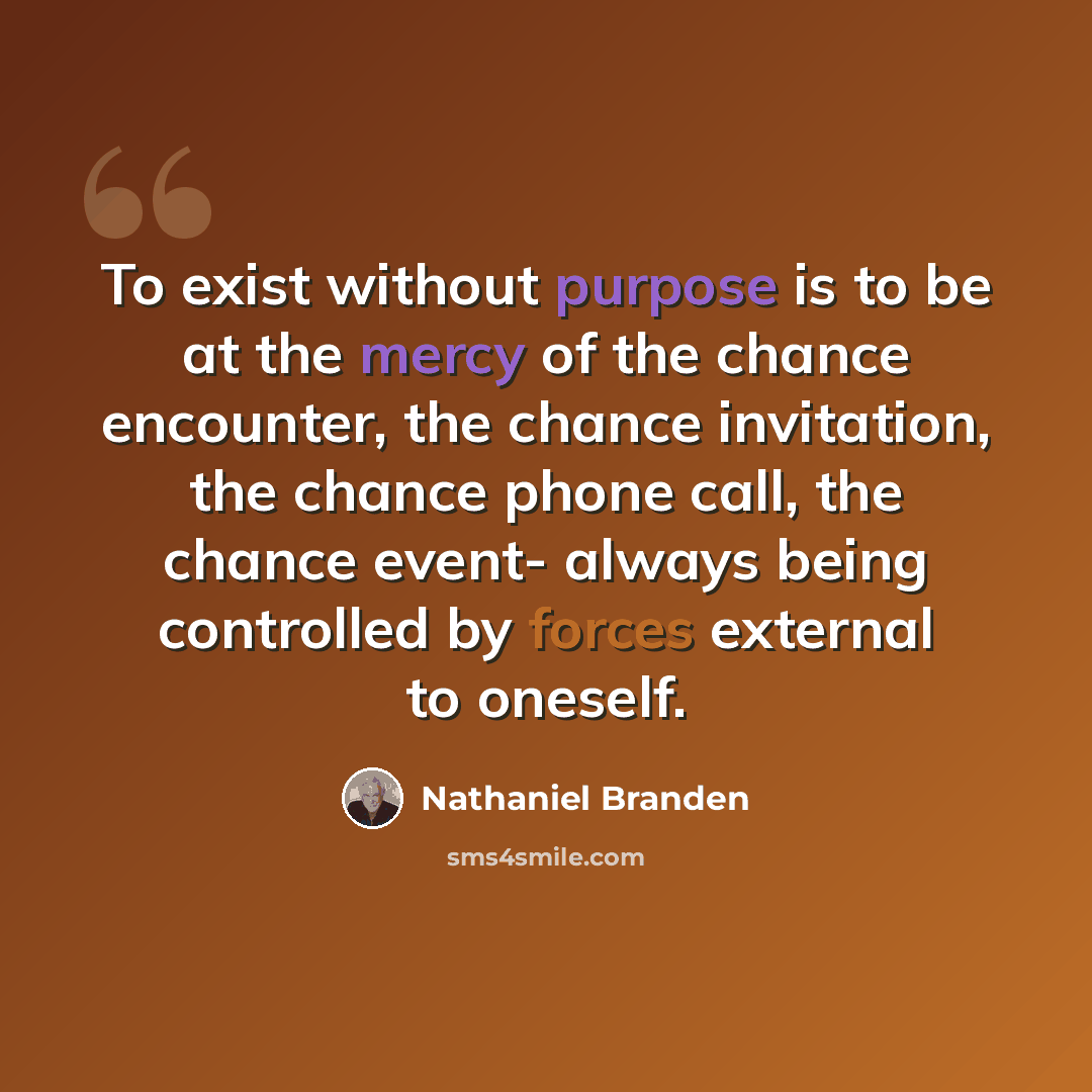 “To exist without purpose is to be at the mercy of the chance encounter, the chance invitation, the chance phone call, the chance event- always being controlled by forces external to oneself.” quote by Nathaniel Branden