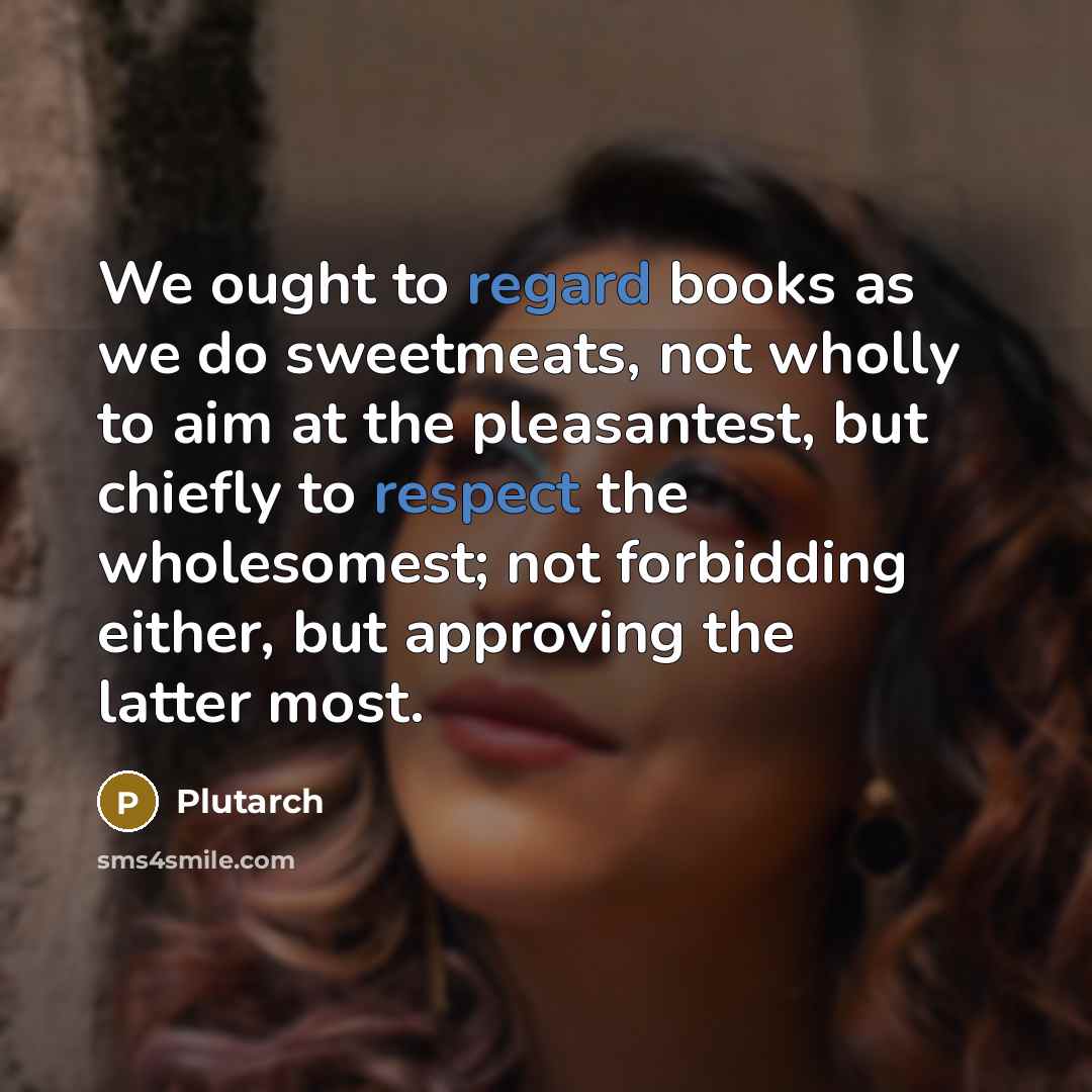 “We ought to regard books as we do sweetmeats, not wholly to aim at the pleasantest, but chiefly to respect the wholesomest; not forbidding either, but approving the latter most.” quote by Plutarch