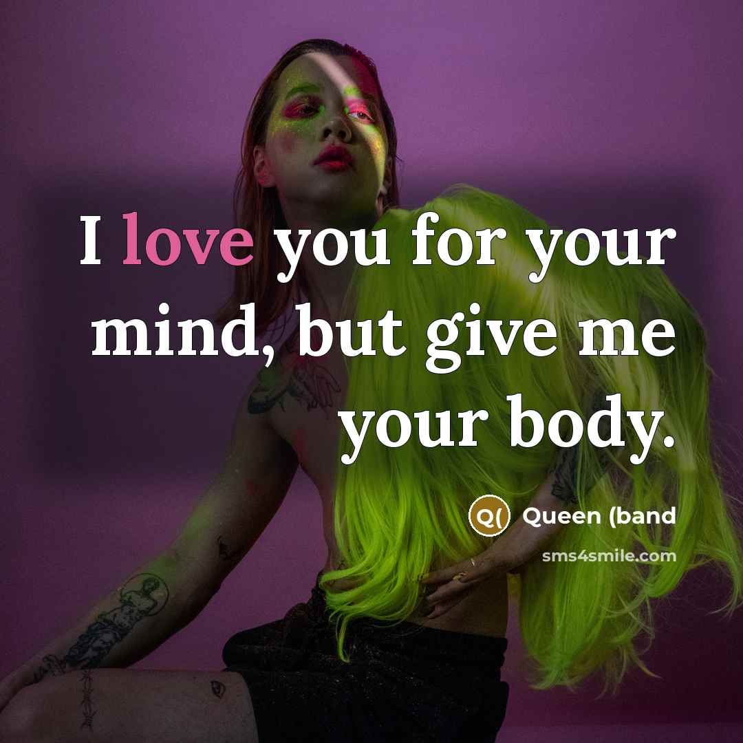 “I love you for your mind, but give me your body.” quote by Queen (band