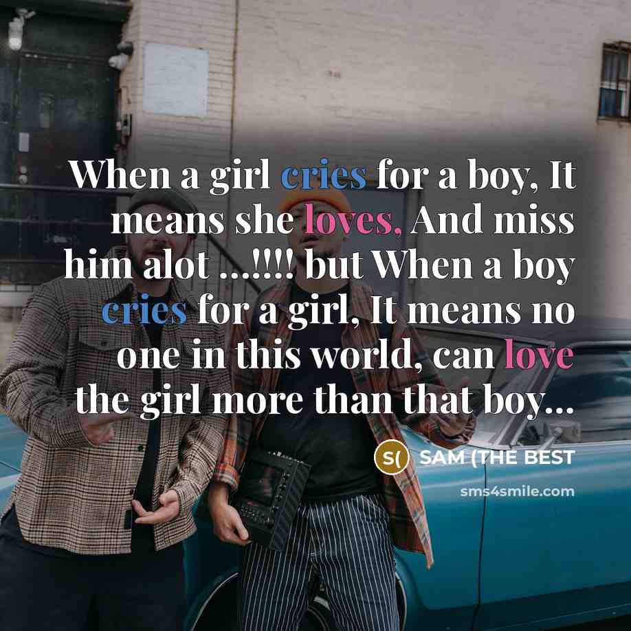 “When a girl cries for a boy, It means she loves, And miss him alot …!!!! but When a boy cries for a girl, It means no one in this world, can love the girl more than that boy...” quote by SAM (THE BEST
