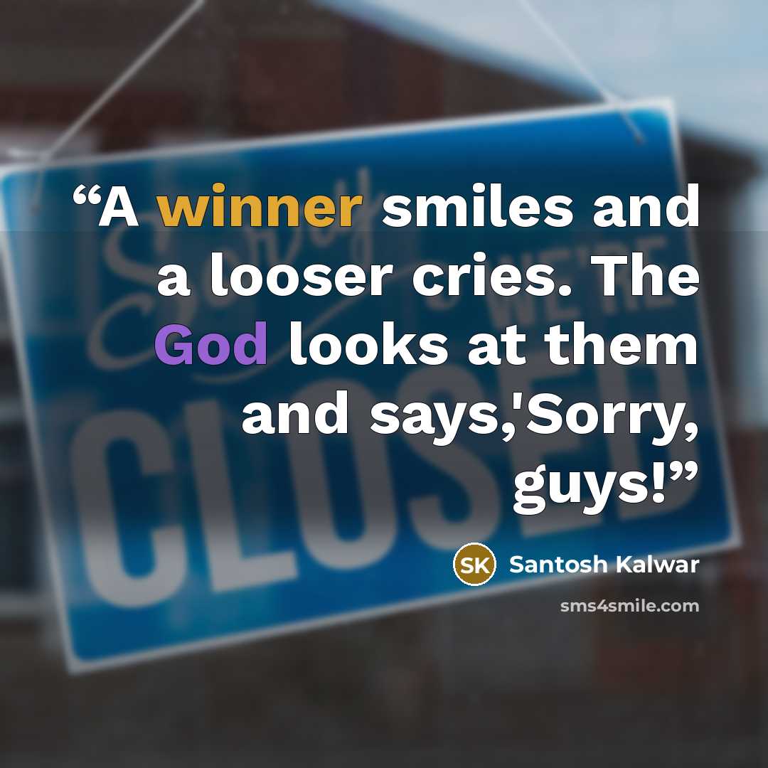 “A winner smiles and a looser cries. The God looks at them and says,'Sorry, guys!” quote by Santosh Kalwar