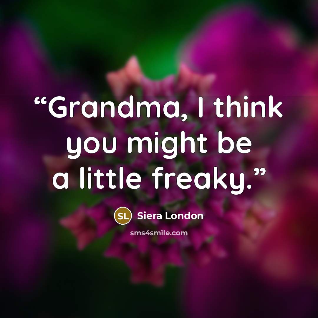 “Grandma, I think you might be a little freaky.” quote by Siera London