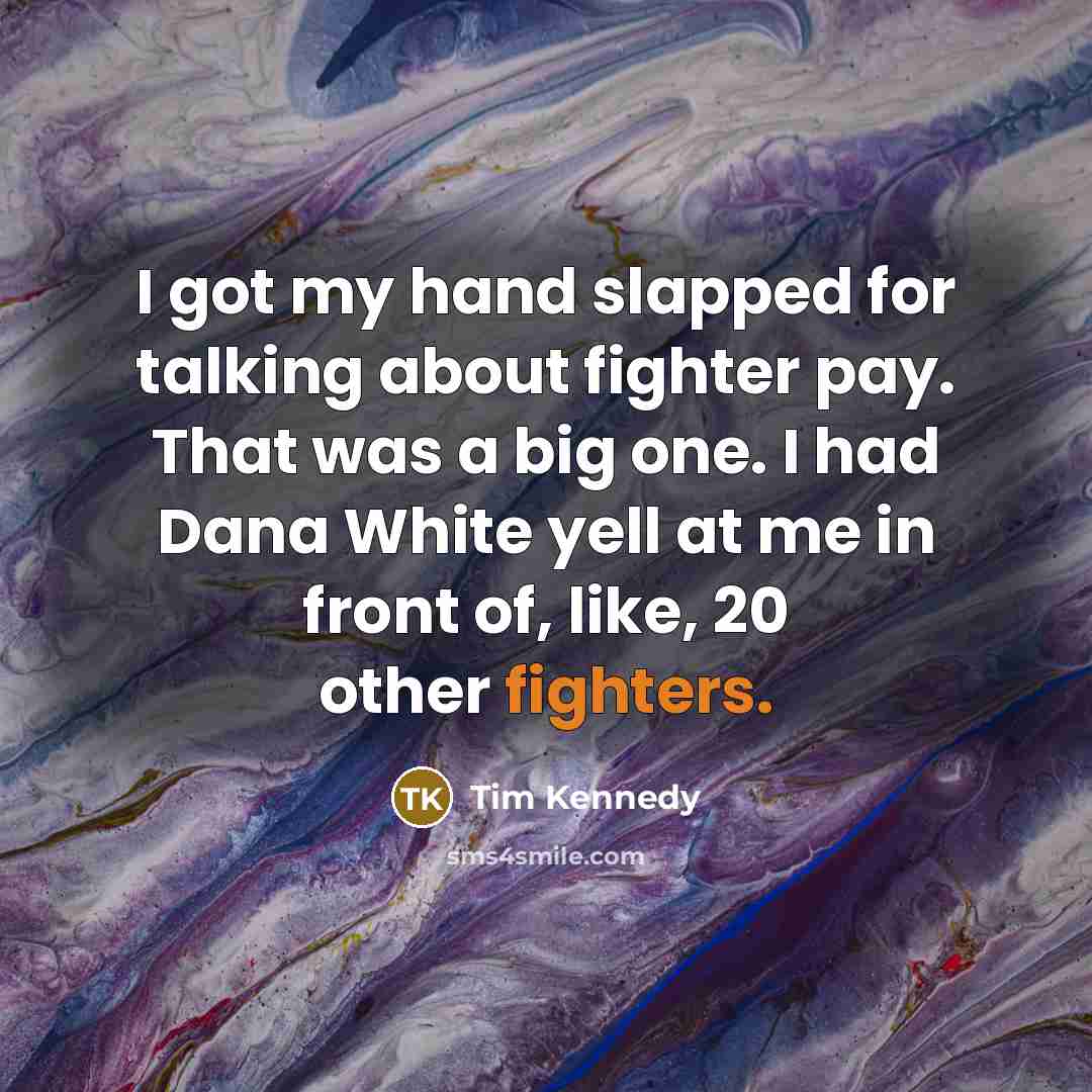 “I got my hand slapped for talking about fighter pay. That was a big one. I had Dana White yell at me in front of, like, 20 other fighters.” quote by Tim Kennedy