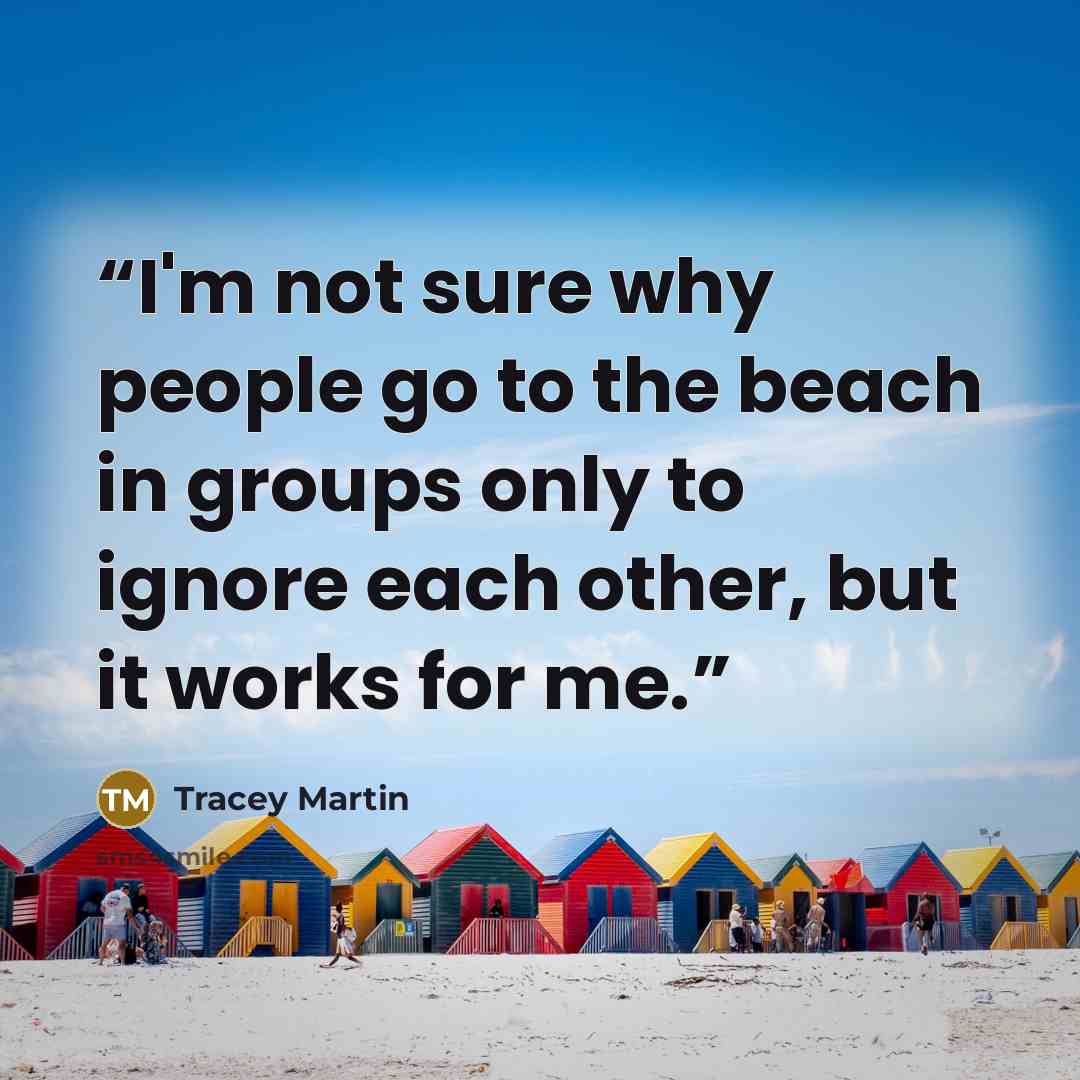 “I'm not sure why people go to the beach in groups only to ignore each other, but it works for me.” quote by Tracey Martin