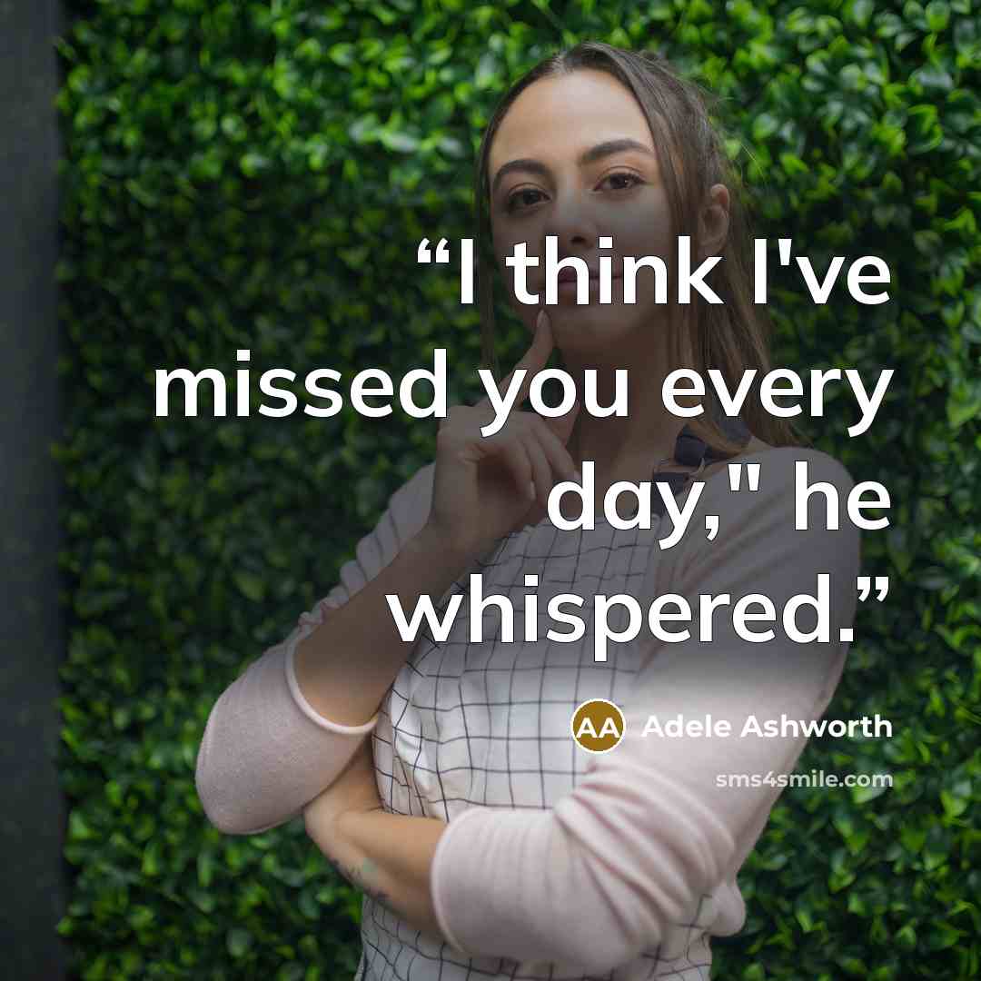 “I think I've missed you every day," he whispered.” quote by Adele Ashworth