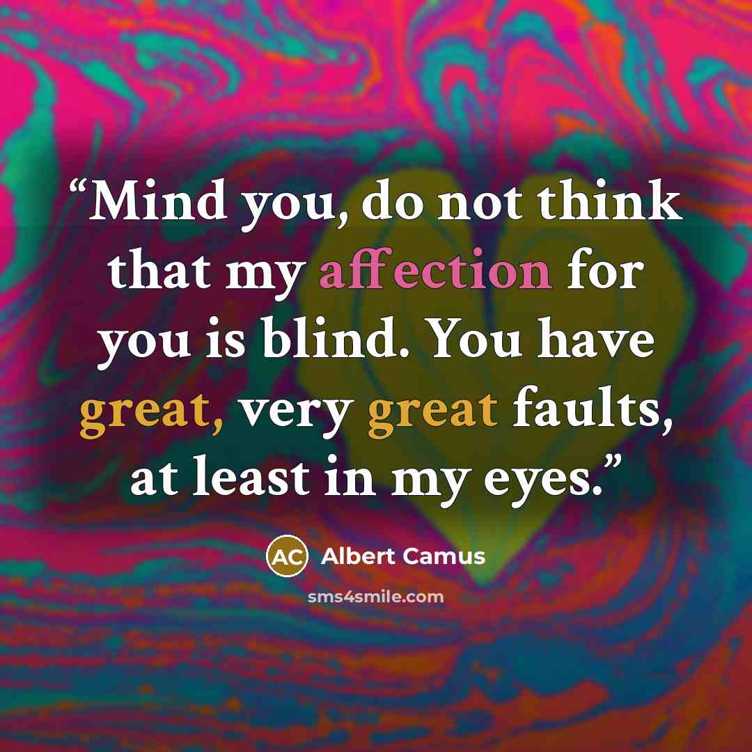 “Mind you, do not think that my affection for you is blind. You have great, very great faults, at least in my eyes.” quote by Albert Camus