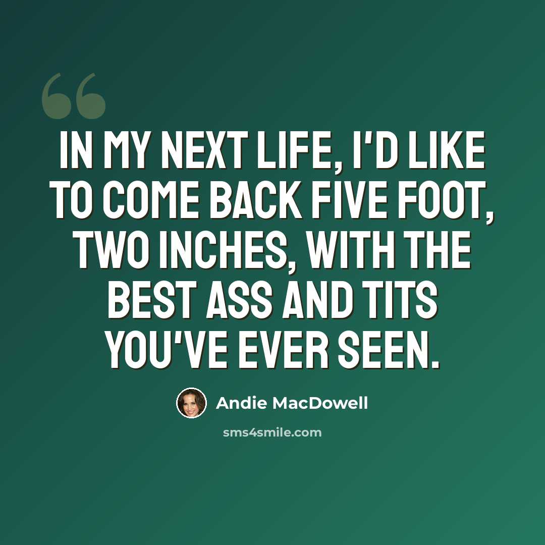 “In my next life, I'd like to come back five foot, two inches, with the best ass and tits you've ever seen.” quote by Andie MacDowell