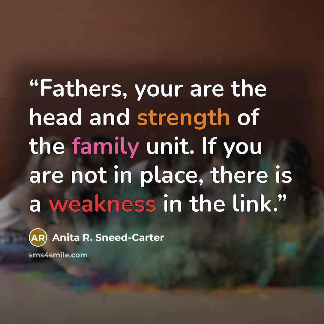 “Fathers, your are the head and strength of the family unit. If you are not in place, there is a weakness in the link.” quote by Anita R. Sneed-Carter