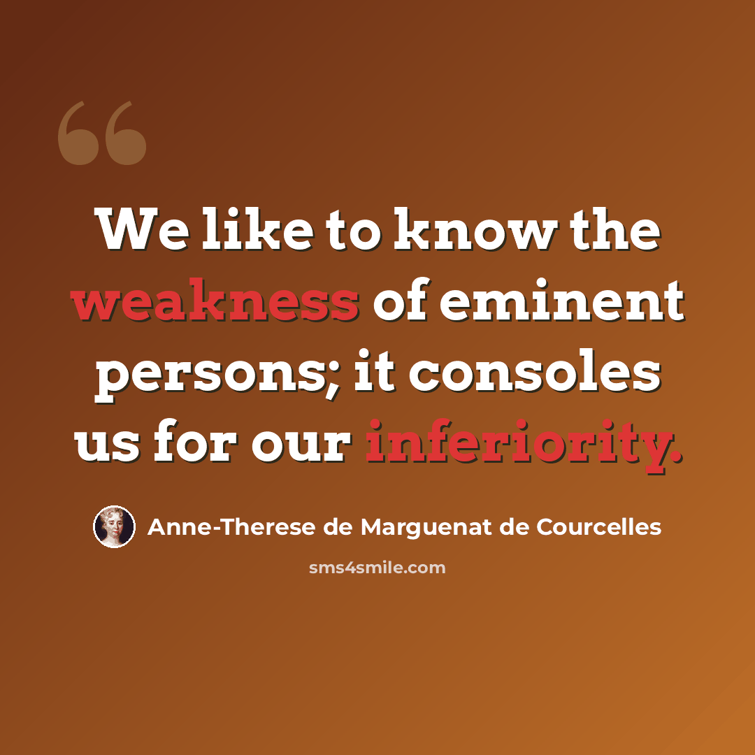 “We like to know the weakness of eminent persons; it consoles us for our inferiority.” quote by Anne-Therese de Marguenat de Courcelles