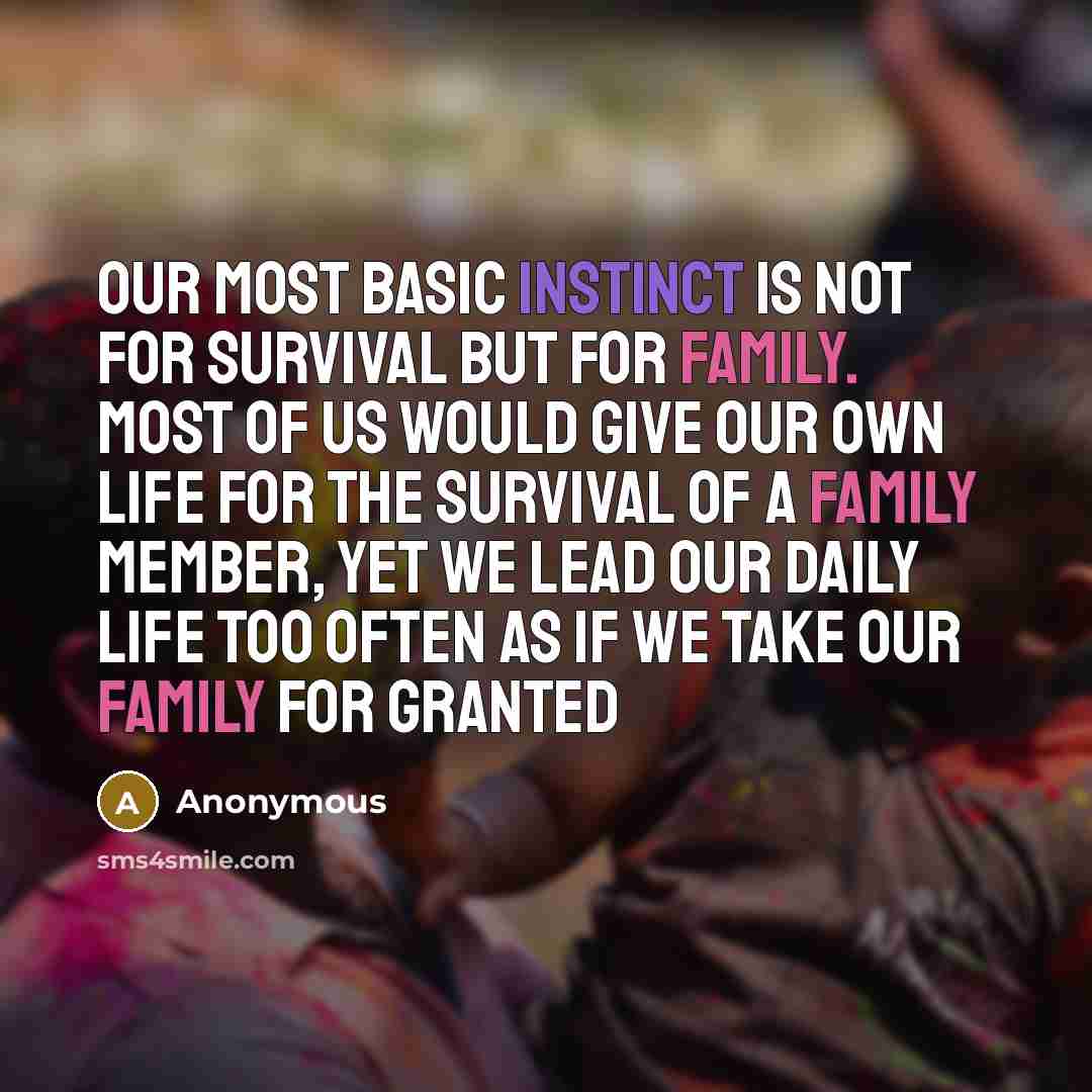 “Our most basic instinct is not for survival but for family. Most of us would give our own life for the survival of a family member, yet we lead our daily life too often as if we take our family for granted” quote by Anonymous