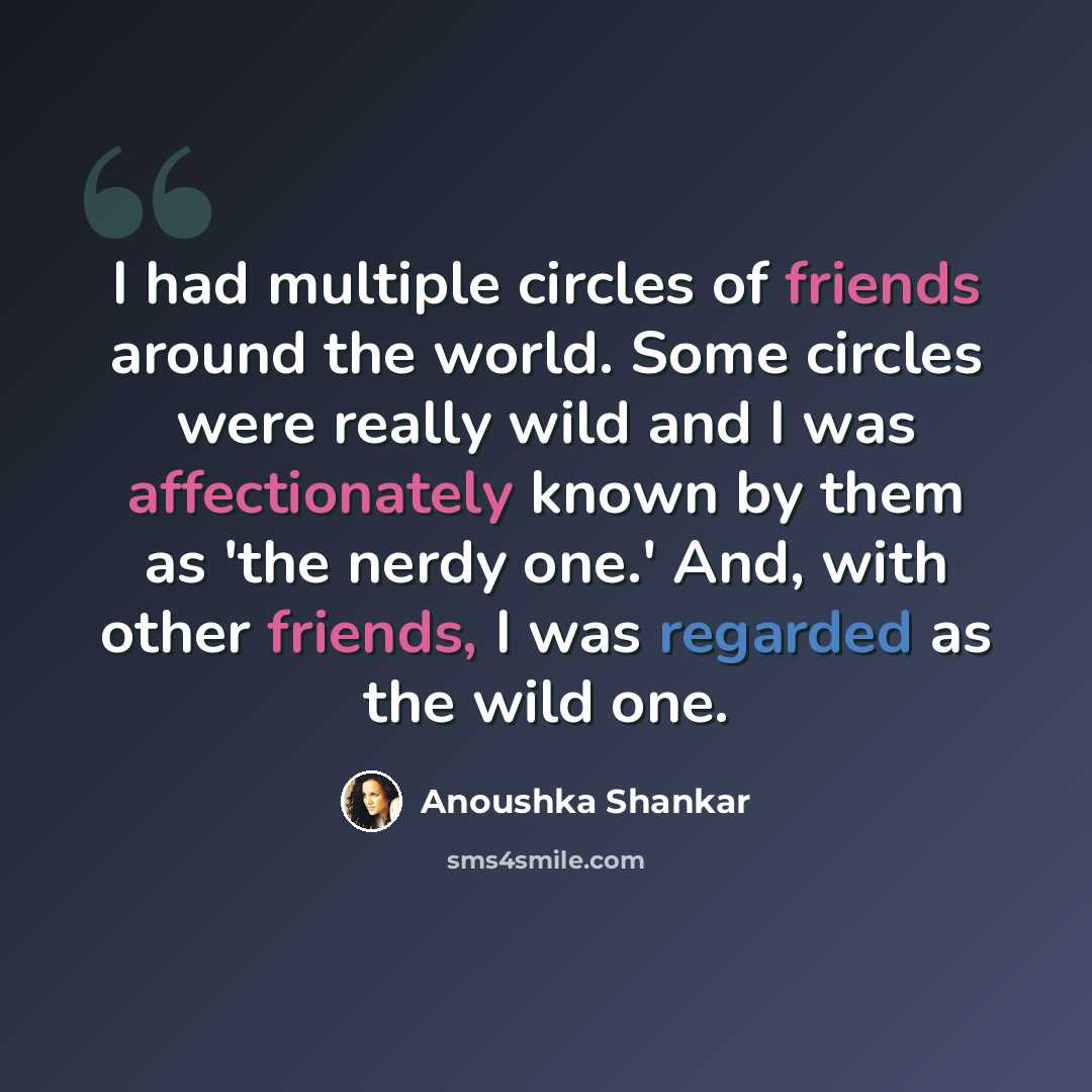 “I had multiple circles of friends around the world. Some circles were really wild and I was affectionately known by them as 'the nerdy one.' And, with other friends, I was regarded as the wild one.” quote by Anoushka Shankar