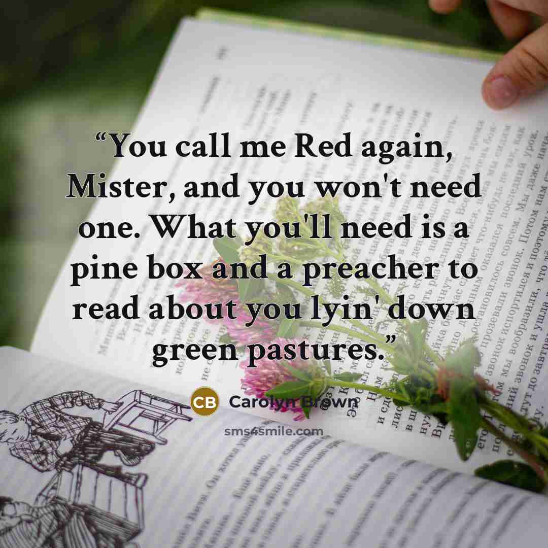 “You call me Red again, Mister, and you won't need one. What you'll need is a pine box and a preacher to read about you lyin' down green pastures.” quote by Carolyn Brown