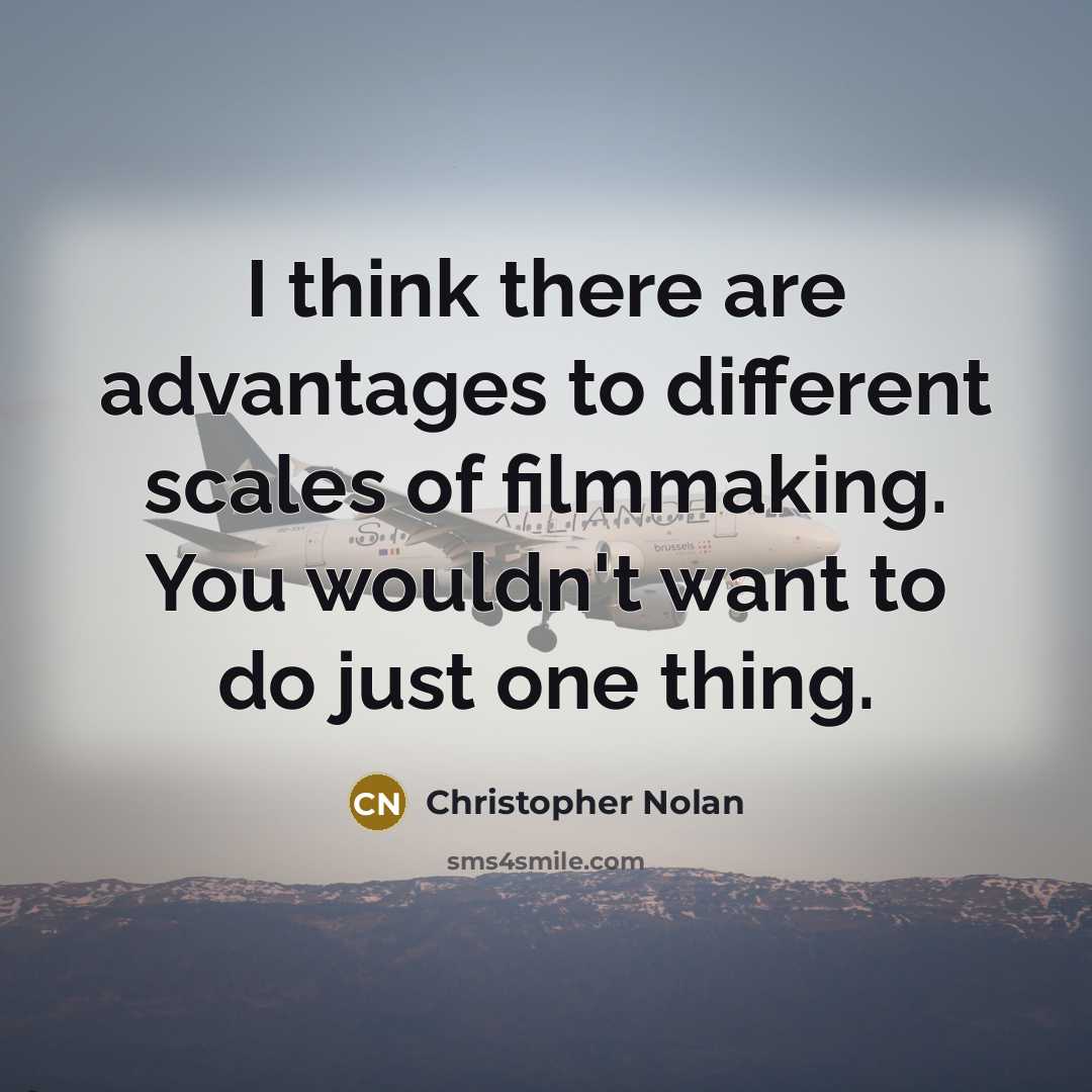 “I think there are advantages to different scales of filmmaking. You wouldn't want to do just one thing.” quote by Christopher Nolan