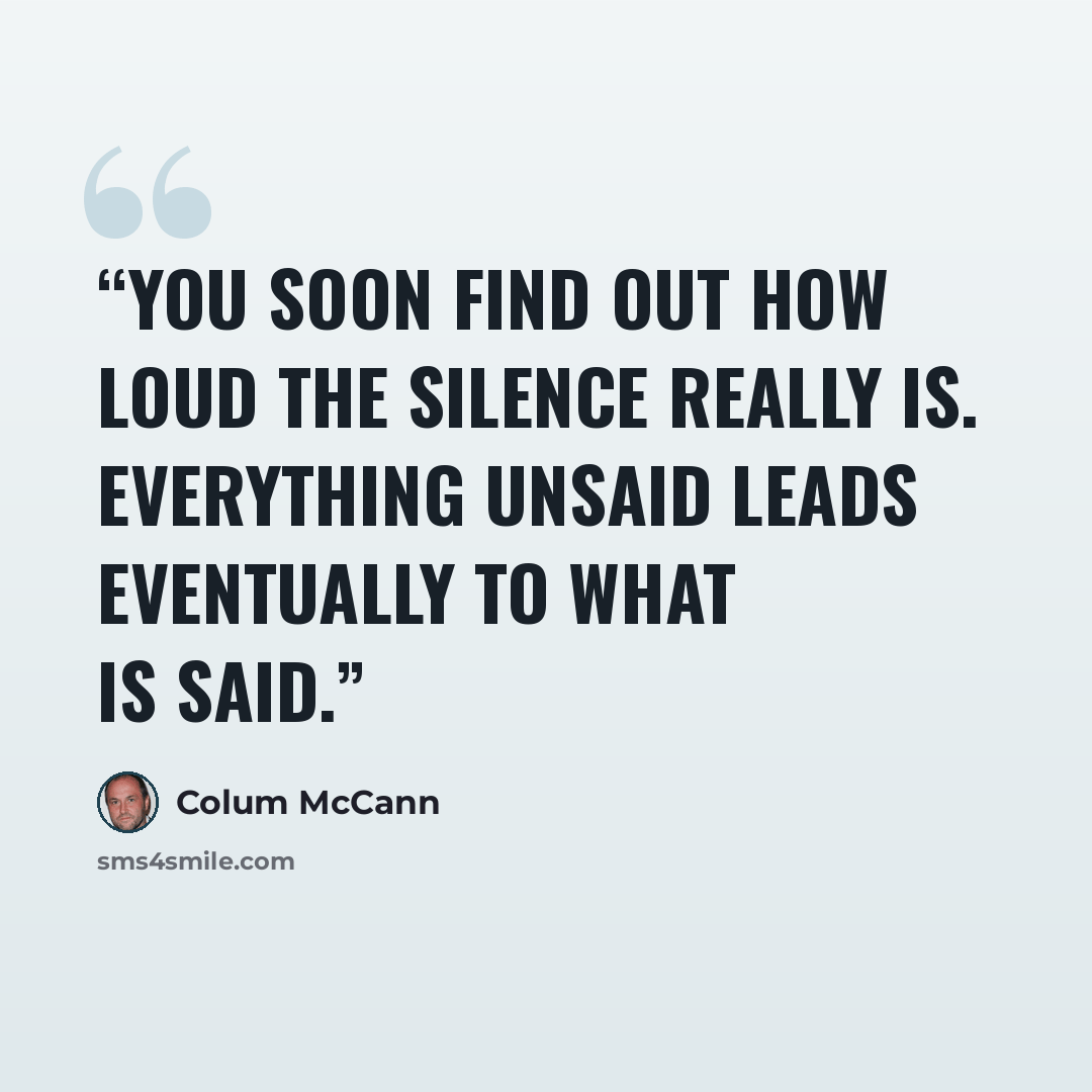 “you soon find out how loud the silence really is. everything unsaid leads eventually to what is said.” quote by Colum McCann