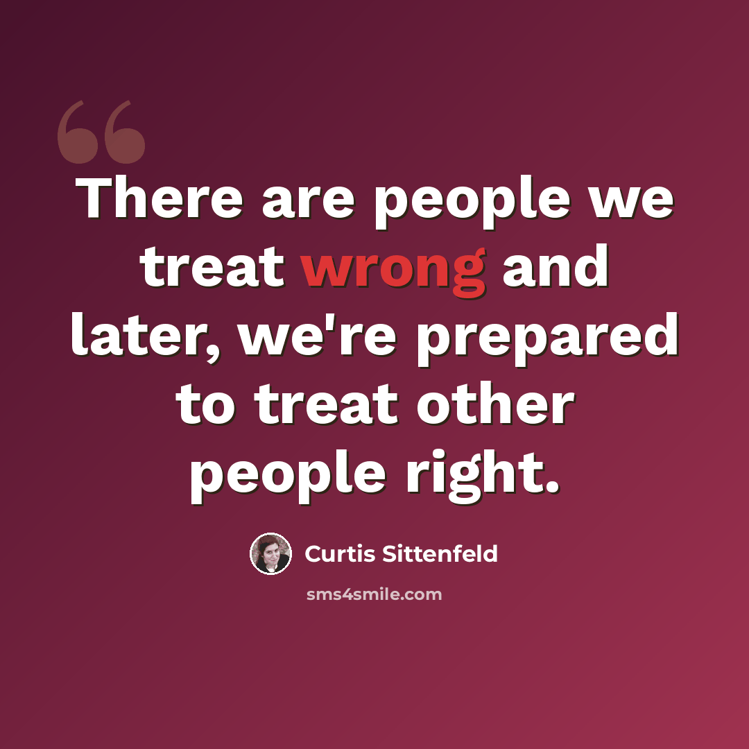“There are people we treat wrong and later, we're prepared to treat other people right.” quote by Curtis Sittenfeld