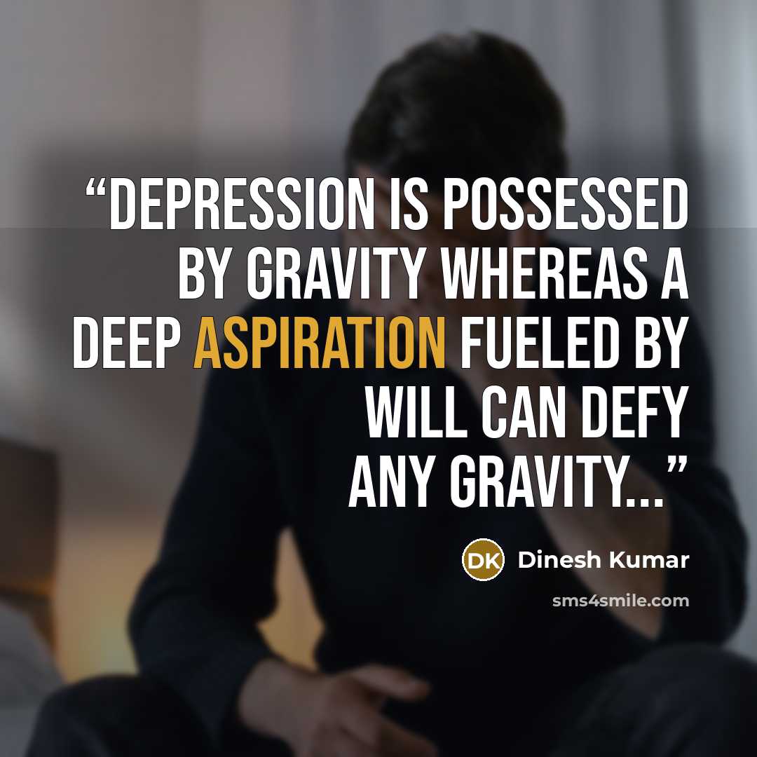 “Depression is possessed by Gravity whereas A deep aspiration fueled by Will can defy any Gravity...” quote by Dinesh Kumar