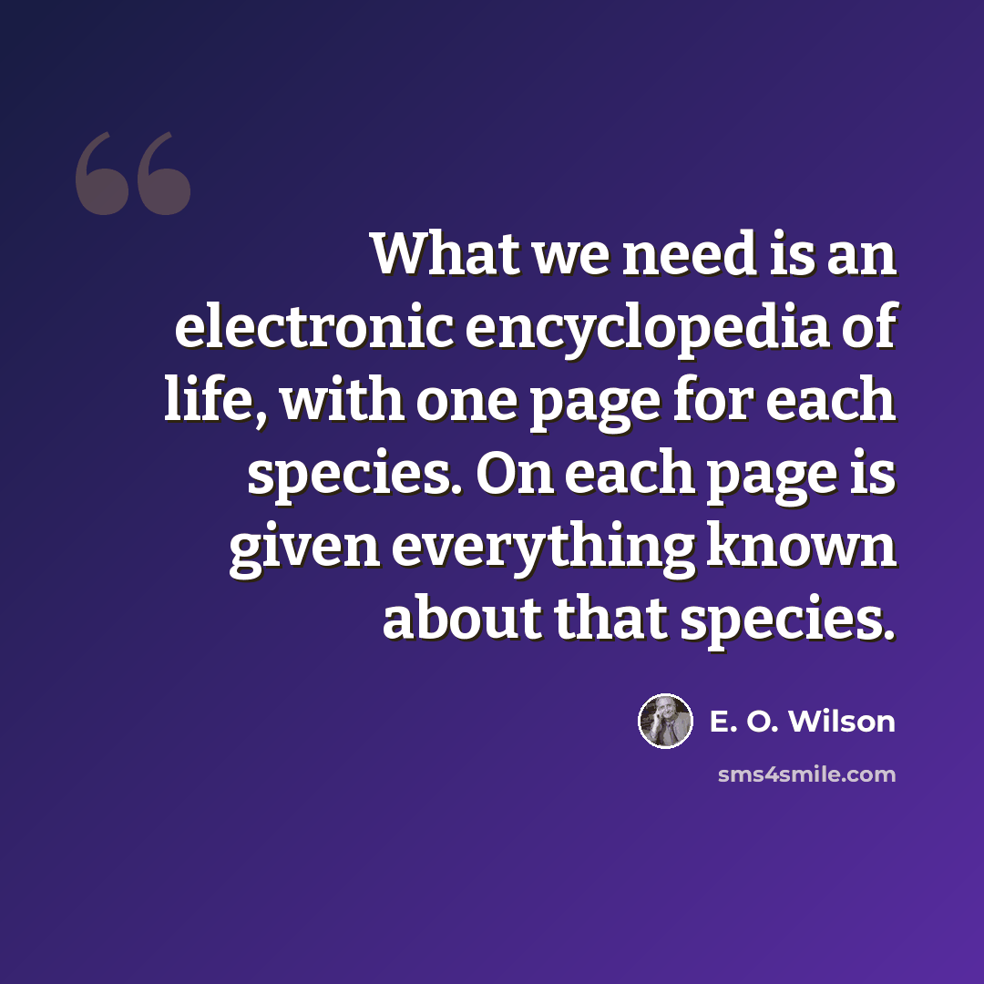 “What we need is an electronic encyclopedia of life, with one page for each species. On each page is given everything known about that species.” quote by E. O. Wilson