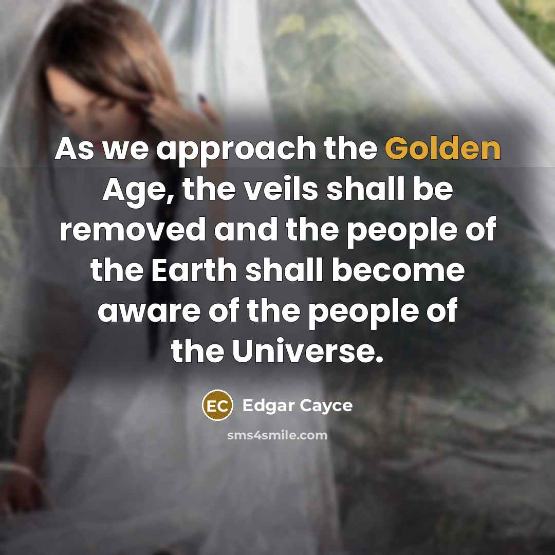 “As we approach the Golden Age, the veils shall be removed and the people of the Earth shall become aware of the people of the Universe.” quote by Edgar Cayce
